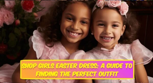 Shop Girls Easter Dress: A Guide to Finding the Perfect Outfit